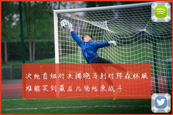 次轮首组对决揭晓马刺对阵森林狼谁能笑到最后几场结束战斗