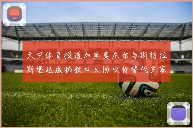 天空体育报道加里奥尼尔与斯特拉斯堡达成执教口头协议将替代罗塞尼尔