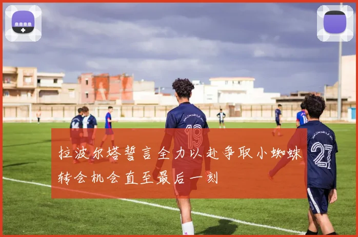 拉波尔塔誓言全力以赴争取小蜘蛛转会机会直至最后一刻