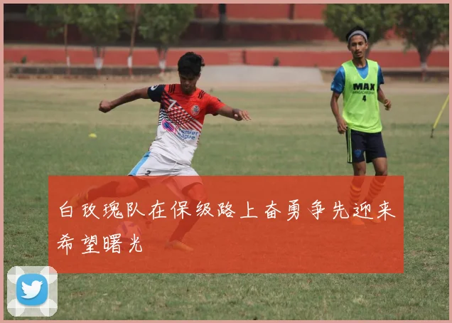 白玫瑰队在保级路上奋勇争先迎来希望曙光