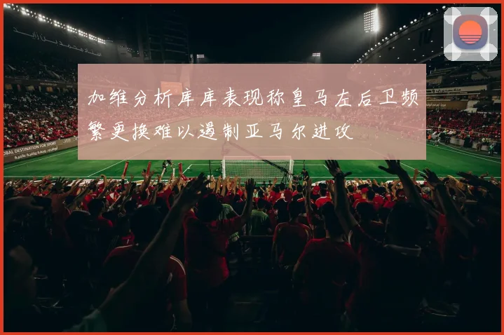 加维分析库库表现称皇马左后卫频繁更换难以遏制亚马尔进攻