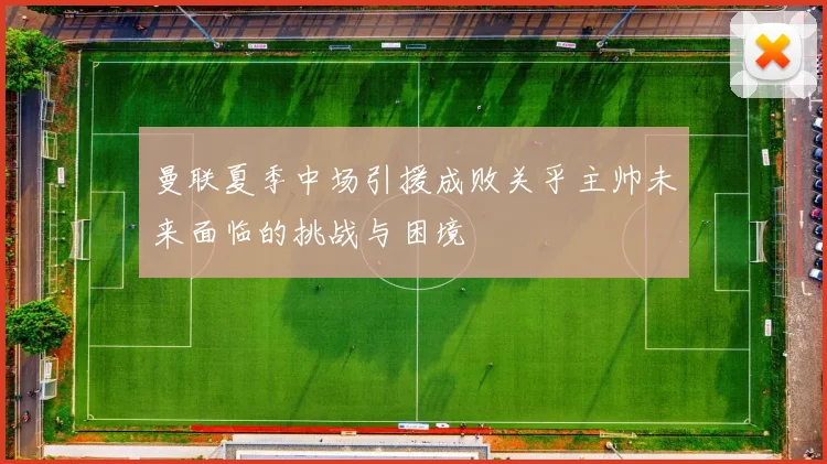 曼联夏季中场引援成败关乎主帅未来面临的挑战与困境