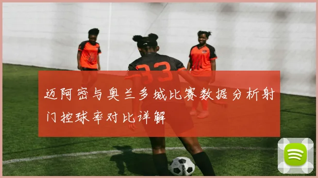 迈阿密与奥兰多城比赛数据分析射门控球率对比详解
