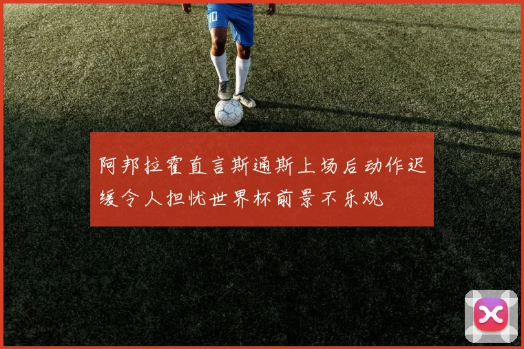 阿邦拉霍直言斯通斯上场后动作迟缓令人担忧世界杯前景不乐观