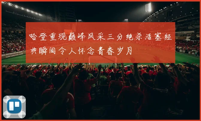 哈登重现巅峰风采三分绝杀活塞经典瞬间令人怀念青春岁月