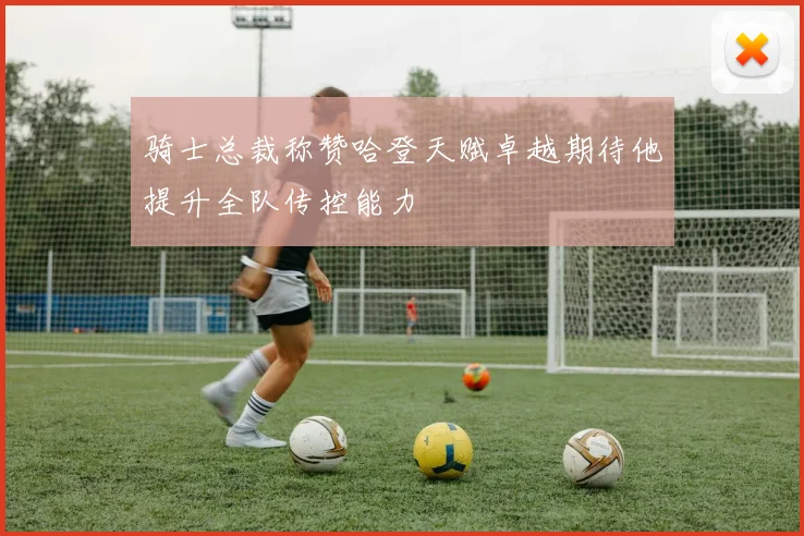 骑士总裁称赞哈登天赋卓越期待他提升全队传控能力