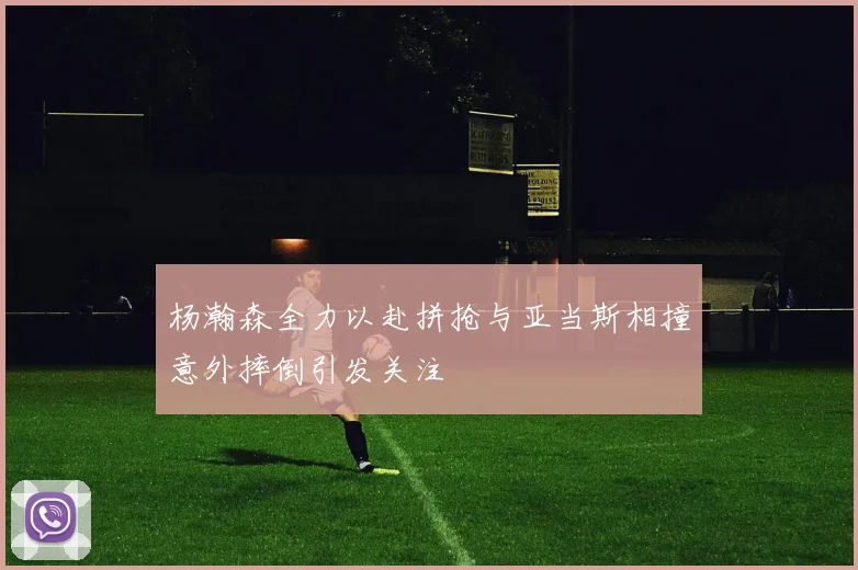 杨瀚森全力以赴拼抢与亚当斯相撞意外摔倒引发关注
