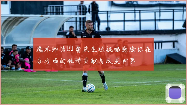 魔术师为EJ酱庆生送祝福感谢你在各方面的独特贡献与改变世界