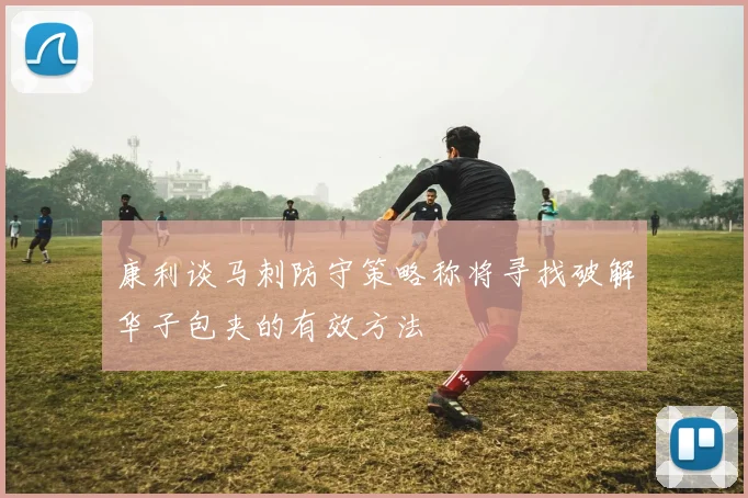 康利谈马刺防守策略称将寻找破解华子包夹的有效方法
