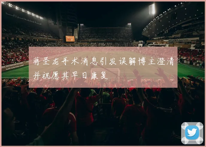 蒋圣龙手术消息引发误解博主澄清并祝愿其早日康复