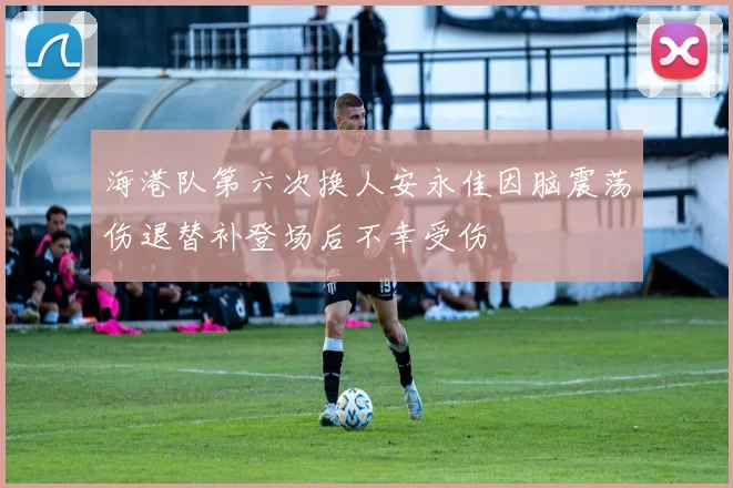 海港队第六次换人安永佳因脑震荡伤退替补登场后不幸受伤