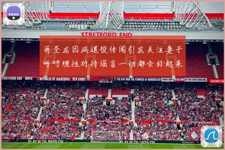 蒋圣龙因病退役传闻引发关注妻子呼吁理性对待谣言一切都会好起来