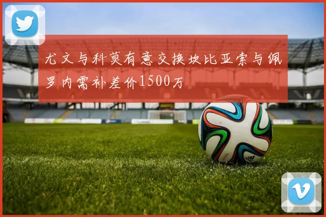 尤文与科莫有意交换坎比亚索与佩罗内需补差价1500万