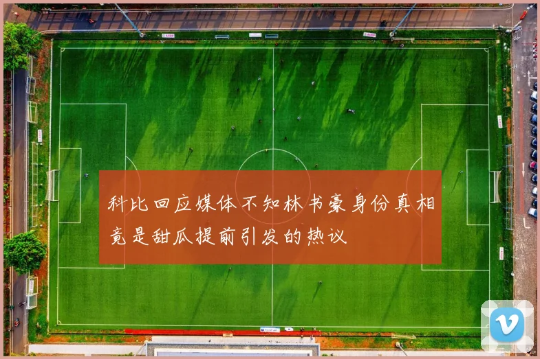科比回应媒体不知林书豪身份真相竟是甜瓜提前引发的热议