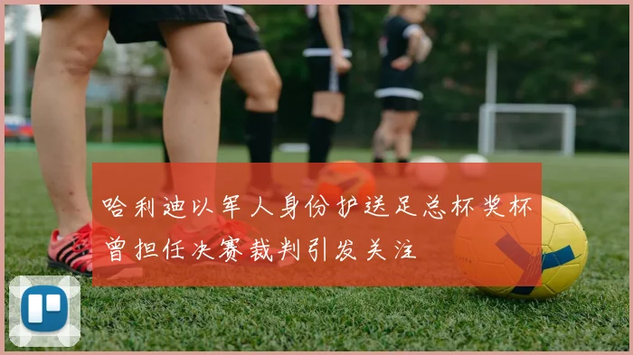 哈利迪以军人身份护送足总杯奖杯曾担任决赛裁判引发关注