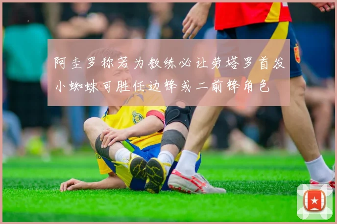 阿圭罗称若为教练必让劳塔罗首发小蜘蛛可胜任边锋或二前锋角色