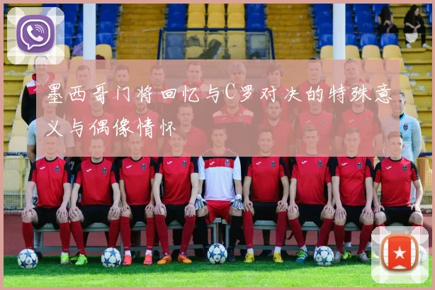 墨西哥门将回忆与C罗对决的特殊意义与偶像情怀