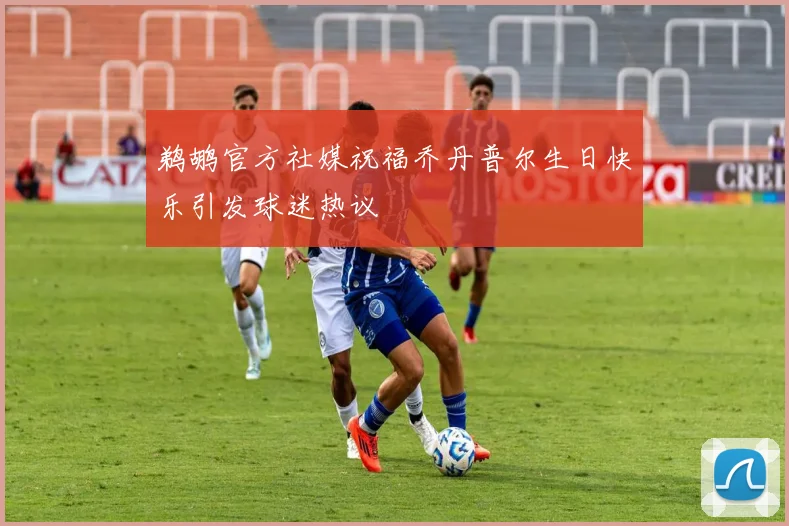 鹈鹕官方社媒祝福乔丹普尔生日快乐引发球迷热议