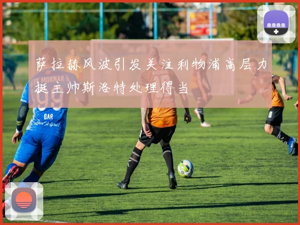 萨拉赫风波引发关注利物浦高层力挺主帅斯洛特处理得当