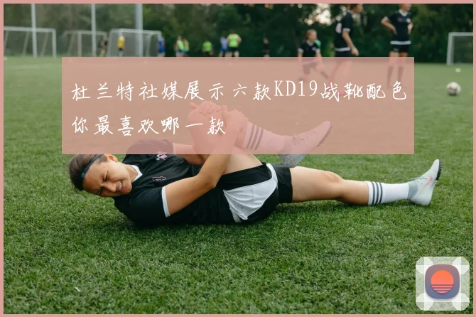 杜兰特社媒展示六款KD19战靴配色你最喜欢哪一款