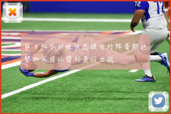 萨卡私下训练状态提升对阵哥斯达黎加或将以替补身份出战