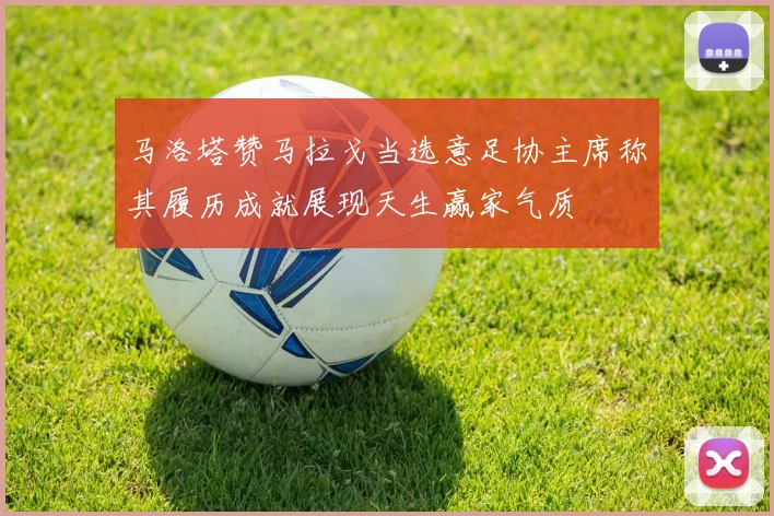 马洛塔赞马拉戈当选意足协主席称其履历成就展现天生赢家气质