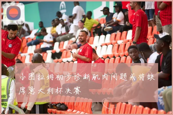 小图拉姆初步诊断肌肉问题或将缺席意大利杯决赛