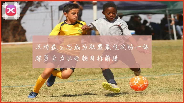 沃特森立志成为联盟最佳攻防一体球员全力以赴朝目标前进