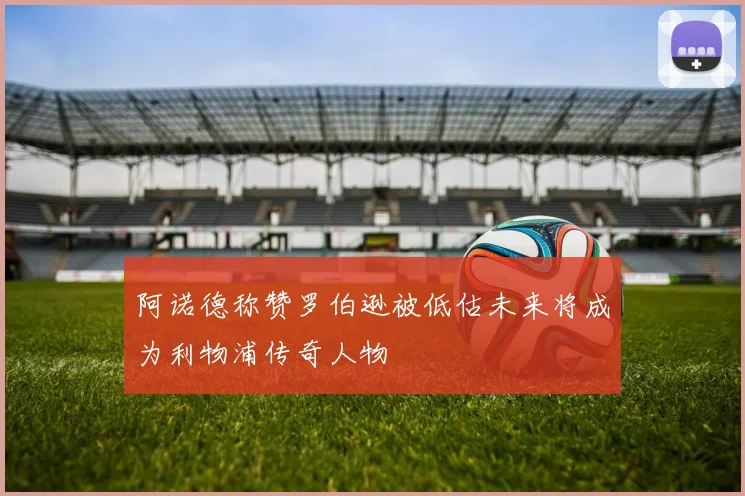 阿诺德称赞罗伯逊被低估未来将成为利物浦传奇人物