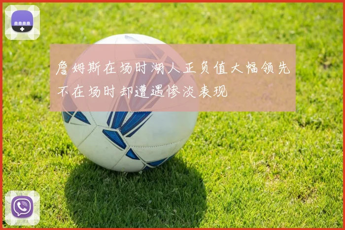 詹姆斯在场时湖人正负值大幅领先不在场时却遭遇惨淡表现
