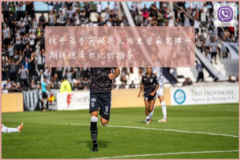 枪手若夺英超恩瓦内里将获奖牌并期待德泽尔比的指导