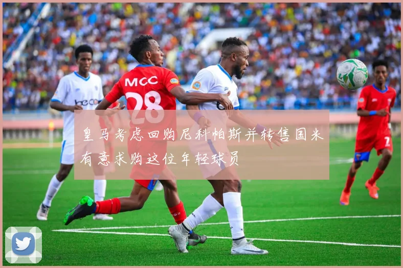 皇马考虑回购尼科帕斯并转售国米有意求购这位年轻球员
