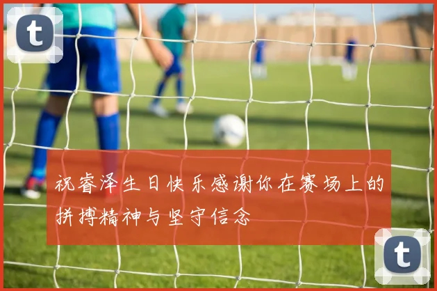 祝睿泽生日快乐感谢你在赛场上的拼搏精神与坚守信念