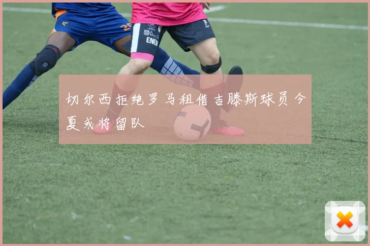 切尔西拒绝罗马租借吉滕斯球员今夏或将留队